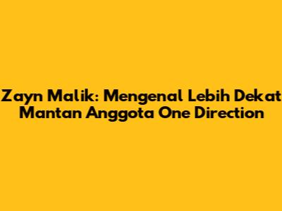 Zayn Malik: Mengenal Lebih Dekat Mantan Anggota One Direction