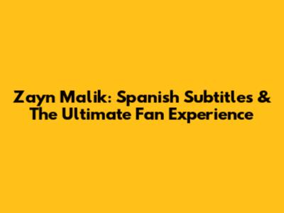 Zayn Malik: Spanish Subtitles & The Ultimate Fan Experience