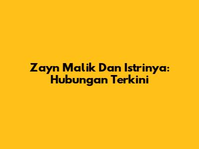 Zayn Malik Dan Istrinya: Hubungan Terkini
