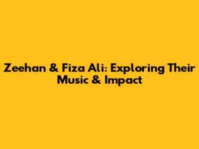 Zeehan & Fiza Ali: Exploring Their Music & Impact