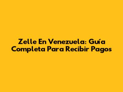 Zelle En Venezuela: Guía Completa Para Recibir Pagos