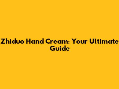 Zhiduo Hand Cream: Your Ultimate Guide