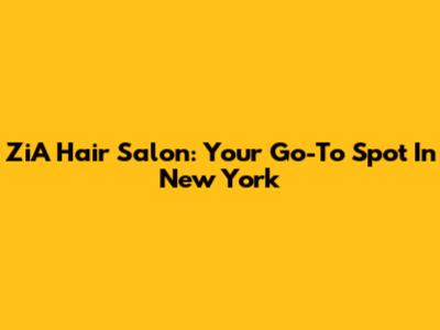 ZiA Hair Salon: Your Go-To Spot In New York