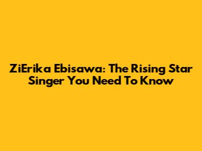 ZiErika Ebisawa: The Rising Star Singer You Need To Know