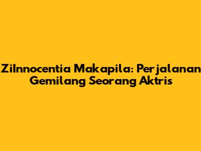 ZiInnocentia Makapila: Perjalanan Gemilang Seorang Aktris