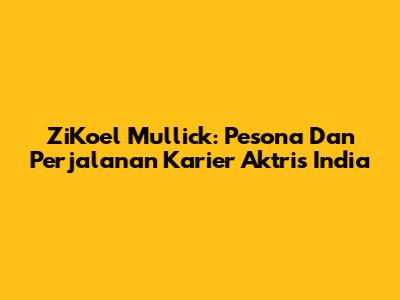 ZiKoel Mullick: Pesona Dan Perjalanan Karier Aktris India