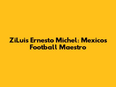 ZiLuis Ernesto Michel: Mexico's Football Maestro