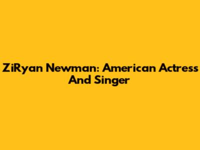 ZiRyan Newman: American Actress And Singer
