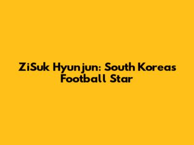ZiSuk Hyunjun: South Korea's Football Star