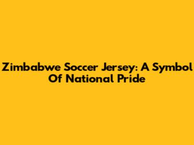 Zimbabwe Soccer Jersey: A Symbol Of National Pride