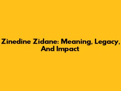 Zinedine Zidane: Meaning, Legacy, And Impact