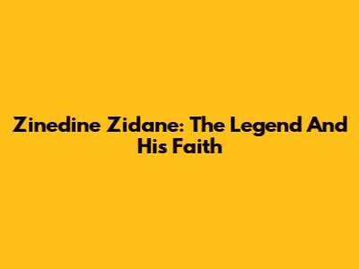 Zinedine Zidane: The Legend And His Faith