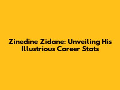 Zinedine Zidane: Unveiling His Illustrious Career Stats