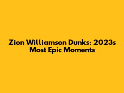 Zion Williamson Dunks: 2023's Most Epic Moments