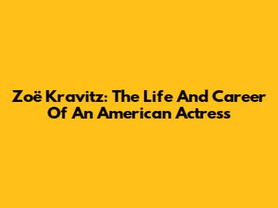 Zoë Kravitz: The Life And Career Of An American Actress