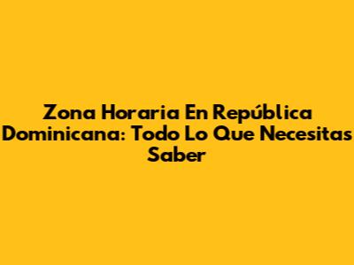 Zona Horaria En República Dominicana: Todo Lo Que Necesitas Saber