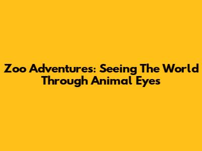 Zoo Adventures: Seeing The World Through Animal Eyes