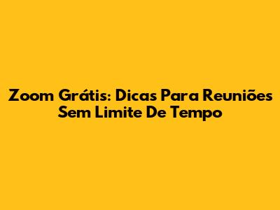 Zoom Grátis: Dicas Para Reuniões Sem Limite De Tempo