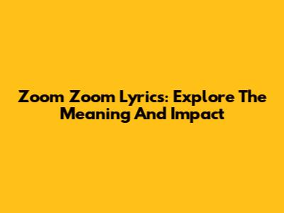 Zoom Zoom Lyrics: Explore The Meaning And Impact