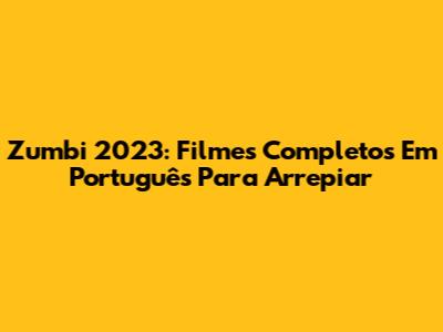 Zumbi 2023: Filmes Completos Em Português Para Arrepiar
