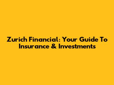 Zurich Financial: Your Guide To Insurance & Investments