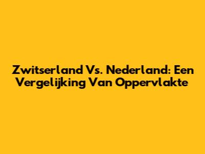 Zwitserland Vs. Nederland: Een Vergelijking Van Oppervlakte